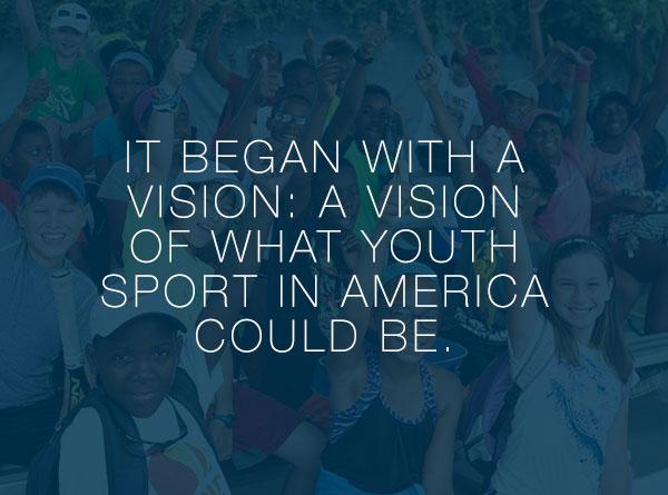 It began with a vision of what youth sport in America could be.